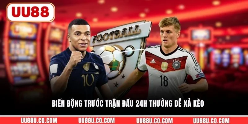 Biến động trước trận đấu 24h thường dễ xả kèo