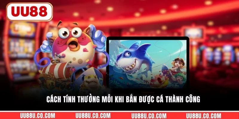 Cách tính thưởng mỗi khi bắn được cá thành công
