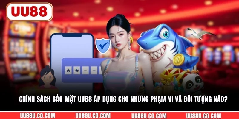 Chính sách bảo mật UU88 áp dụng cho những phạm vi và đối tượng nào?