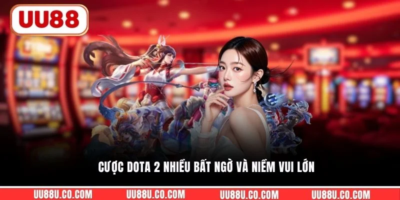 Cược Dota 2 nhiều bất ngờ và niềm vui lớn