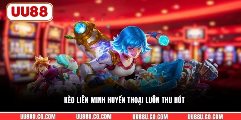Kèo Liên Minh Huyền Thoại luôn thu hút