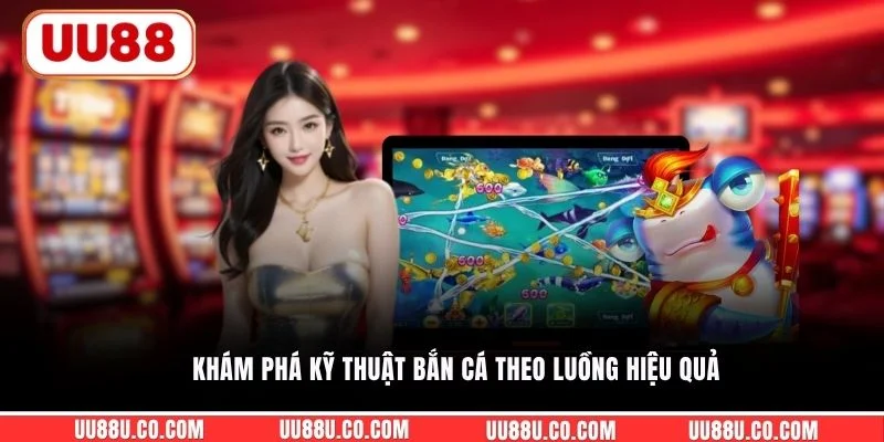 Khám phá kỹ thuật bắn cá theo luồng hiệu quả