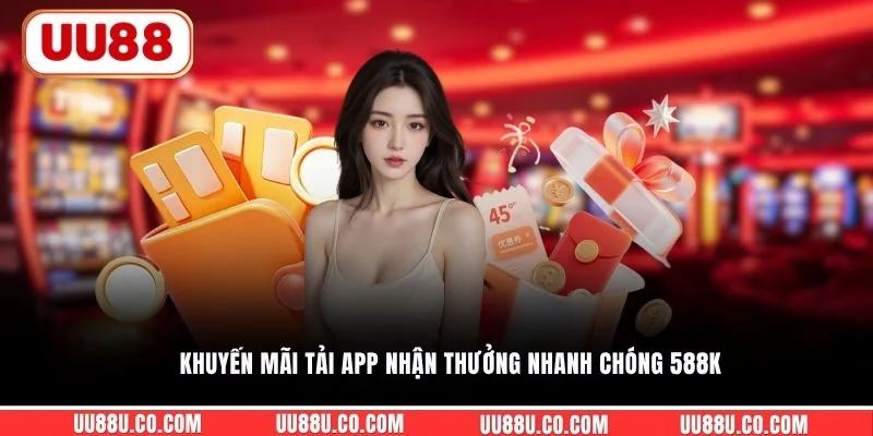 Khuyến mãi tải app nhận thưởng nhanh chóng 588K