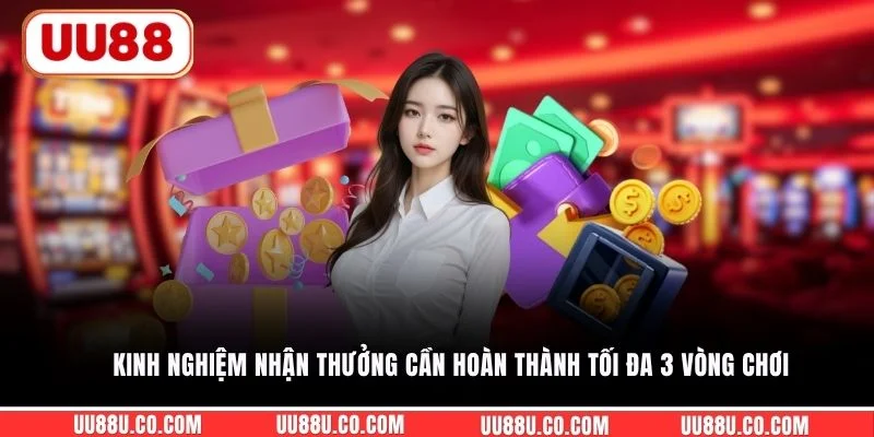 Kinh nghiệm nhận thưởng cần hoàn thành tối đa 3 vòng chơi