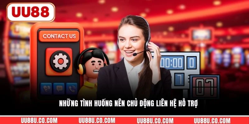 Những tình huống nên chủ động liên hệ hỗ trợ 