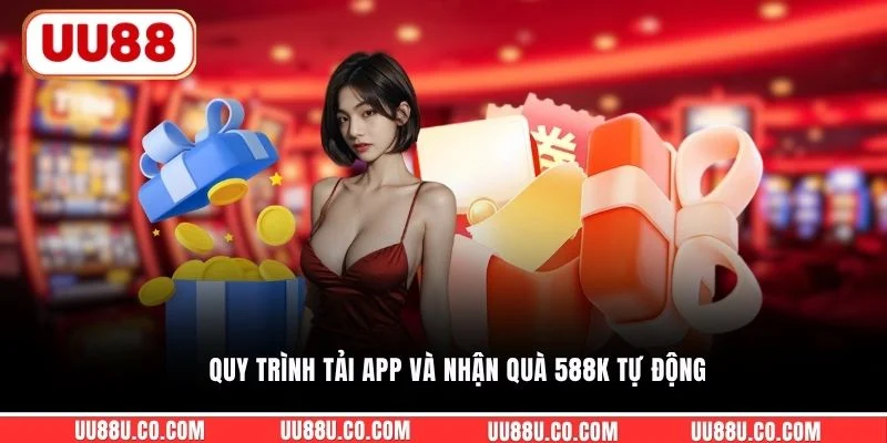 Quy trình tải app và nhận quà 588K tự động