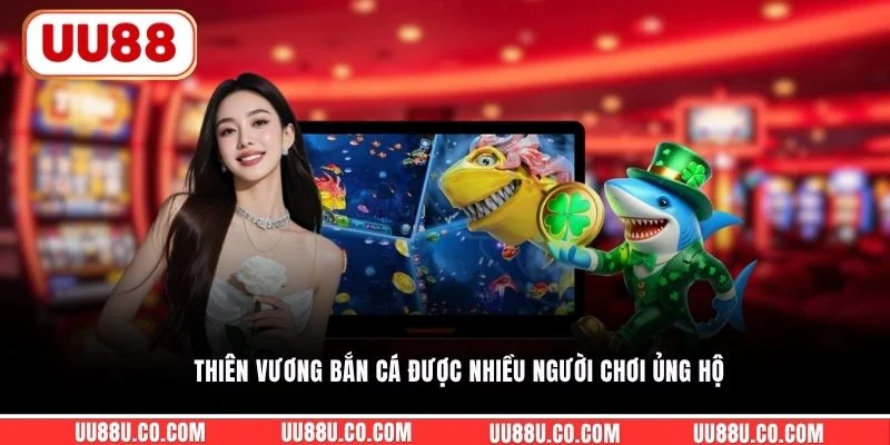 Thiên Vương Bắn Cá được nhiều người chơi ủng hộ
