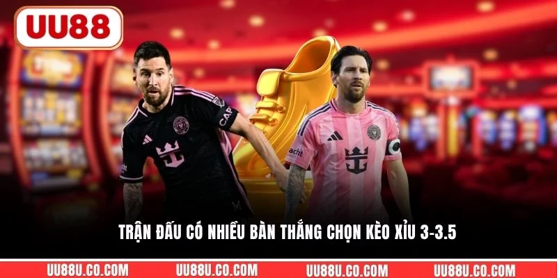 Trận đấu có nhiều bàn thắng chọn kèo xỉu 3-3.5