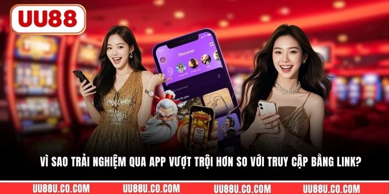 Vì sao trải nghiệm qua app vượt trội hơn so với truy cập bằng link?