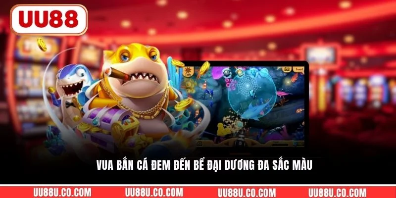 Vua Bắn Cá đem đến bể đại dương đa sắc màu
